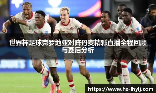 世界杯足球克罗地亚对阵丹麦精彩直播全程回顾与赛后分析